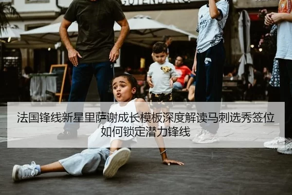 法国锋线新星里萨谢成长模板深度解读马刺选秀签位如何锁定潜力锋线