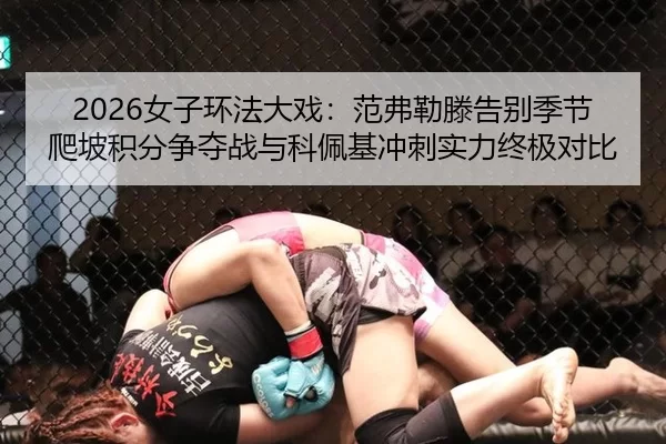 2026女子环法大戏：范弗勒滕告别季节爬坡积分争夺战与科佩基冲刺实力终极对比