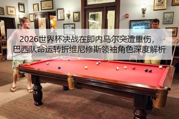 2026世界杯决战在即内马尔突遭重伤，巴西队命运转折维尼修斯领袖角色深度解析